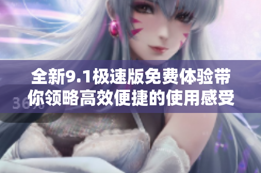 全新9.1极速版免费体验带你领略高效便捷的使用感受