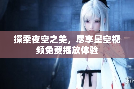 探索夜空之美，尽享星空视频免费播放体验