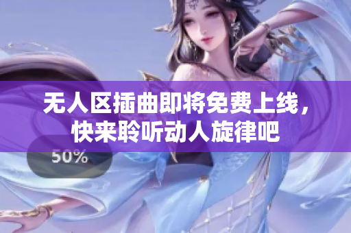 无人区插曲即将免费上线，快来聆听动人旋律吧