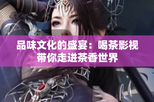 品味文化的盛宴：喝茶影视带你走进茶香世界