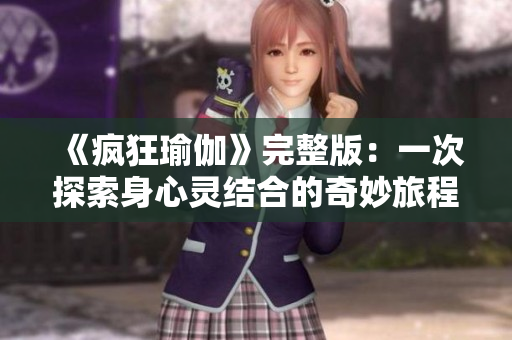 《疯狂瑜伽》完整版：一次探索身心灵结合的奇妙旅程与体验