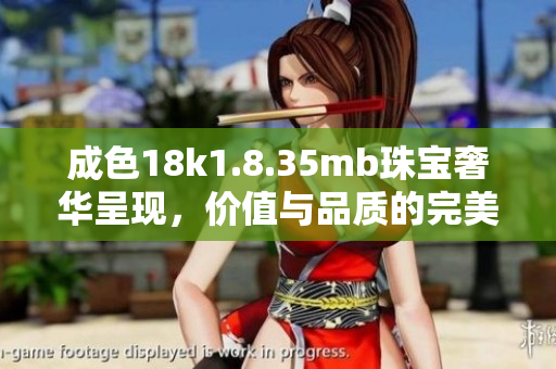 成色18k1.8.35mb珠宝奢华呈现，价值与品质的完美结合