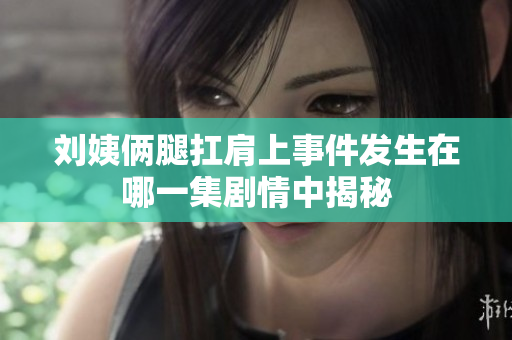 刘姨俩腿扛肩上事件发生在哪一集剧情中揭秘