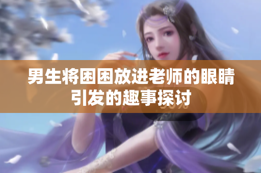 男生将困困放进老师的眼睛引发的趣事探讨