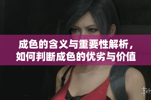 成色的含义与重要性解析，如何判断成色的优劣与价值