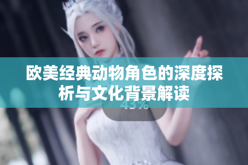 欧美经典动物角色的深度探析与文化背景解读