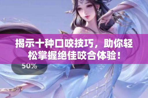 揭示十种口咬技巧，助你轻松掌握绝佳咬合体验！
