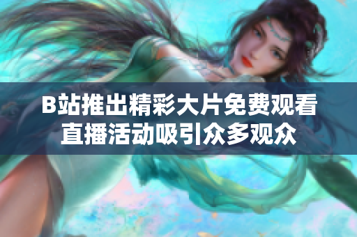 B站推出精彩大片免费观看直播活动吸引众多观众