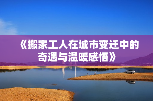 《搬家工人在城市变迁中的奇遇与温暖感悟》