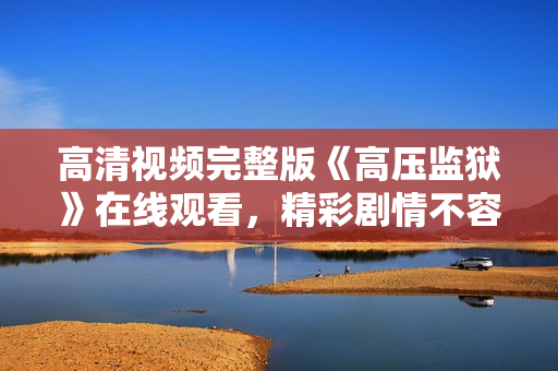 高清视频完整版《高压监狱》在线观看，精彩剧情不容错过