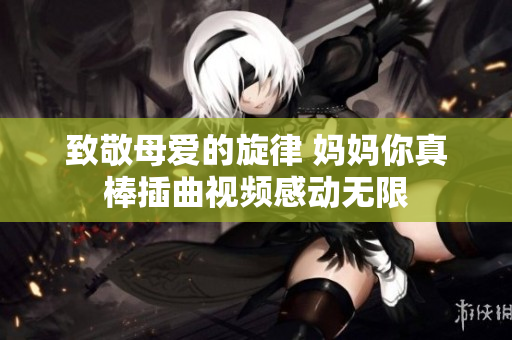 致敬母爱的旋律 妈妈你真棒插曲视频感动无限