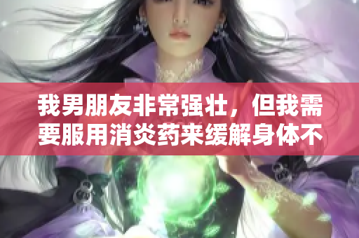 我男朋友非常强壮，但我需要服用消炎药来缓解身体不适