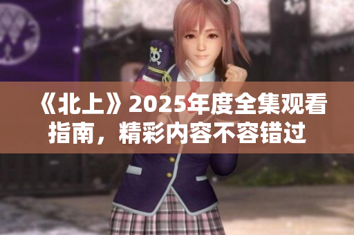 《北上》2025年度全集观看指南，精彩内容不容错过