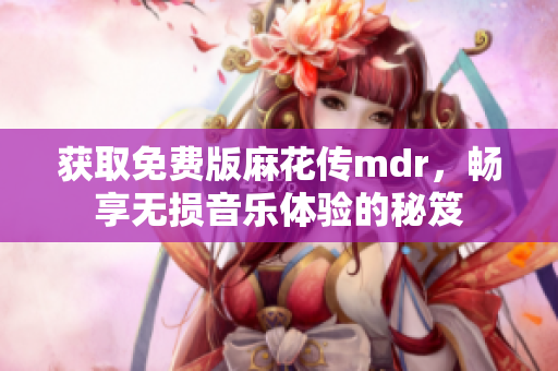 获取免费版麻花传mdr，畅享无损音乐体验的秘笈
