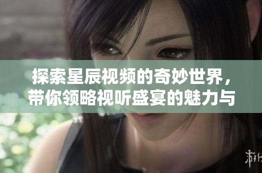 探索星辰视频的奇妙世界，带你领略视听盛宴的魅力与精彩