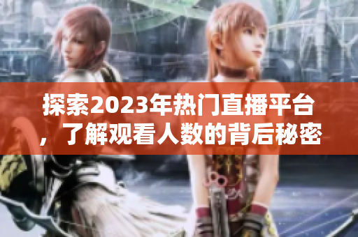 探索2023年热门直播平台，了解观看人数的背后秘密