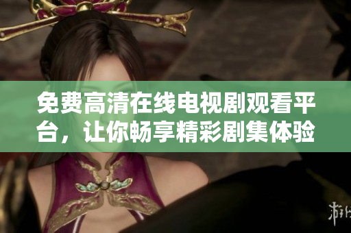 免费高清在线电视剧观看平台，让你畅享精彩剧集体验
