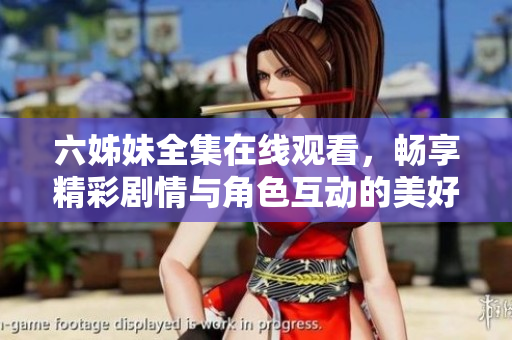 六姊妹全集在线观看，畅享精彩剧情与角色互动的美好时光