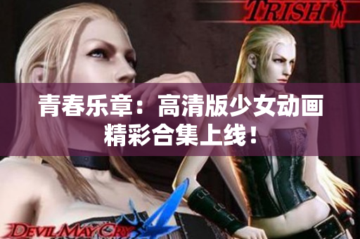 青春乐章：高清版少女动画精彩合集上线！