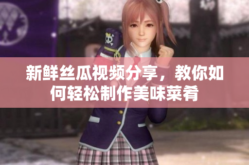 新鲜丝瓜视频分享，教你如何轻松制作美味菜肴