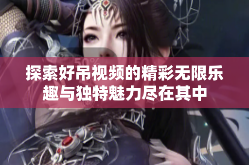 探索好吊视频的精彩无限乐趣与独特魅力尽在其中