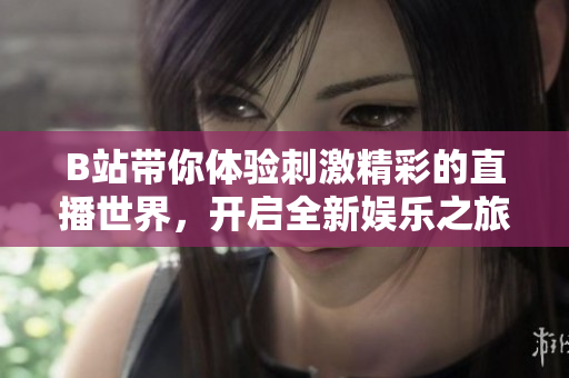 B站带你体验刺激精彩的直播世界，开启全新娱乐之旅