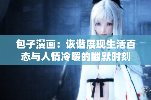 包子漫画：诙谐展现生活百态与人情冷暖的幽默时刻