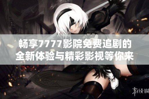 畅享7777影院免费追剧的全新体验与精彩影视等你来发现