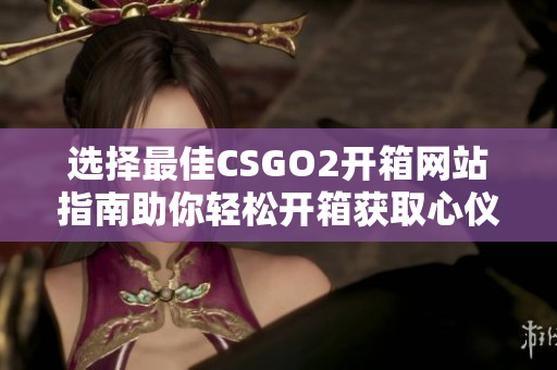 选择最佳CSGO2开箱网站指南助你轻松开箱获取心仪皮肤