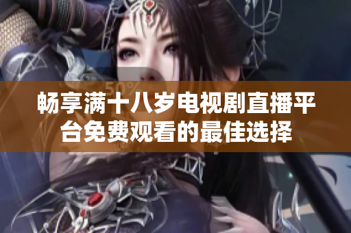 畅享满十八岁电视剧直播平台免费观看的最佳选择