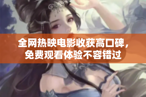 全网热映电影收获高口碑，免费观看体验不容错过