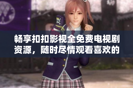 畅享扣扣影视全免费电视剧资源，随时尽情观看喜欢的剧集