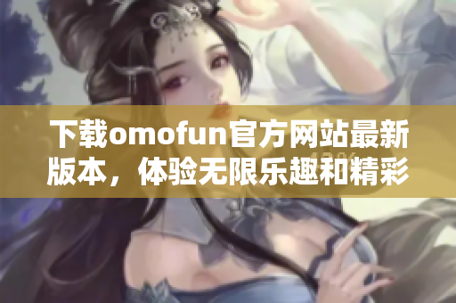 下载omofun官方网站最新版本，体验无限乐趣和精彩内容