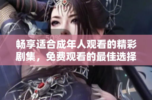 畅享适合成年人观看的精彩剧集，免费观看的最佳选择指南