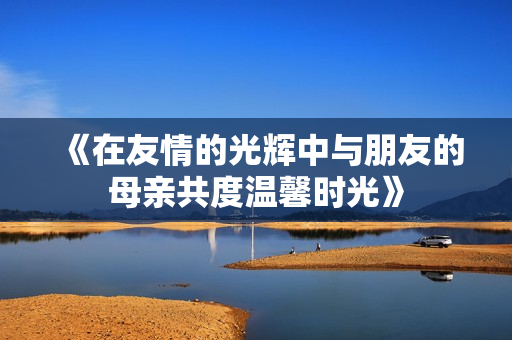《在友情的光辉中与朋友的母亲共度温馨时光》