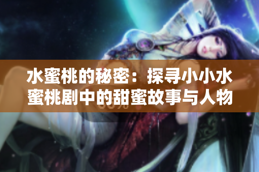 水蜜桃的秘密：探寻小小水蜜桃剧中的甜蜜故事与人物关系