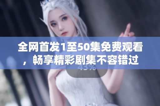 全网首发1至50集免费观看，畅享精彩剧集不容错过