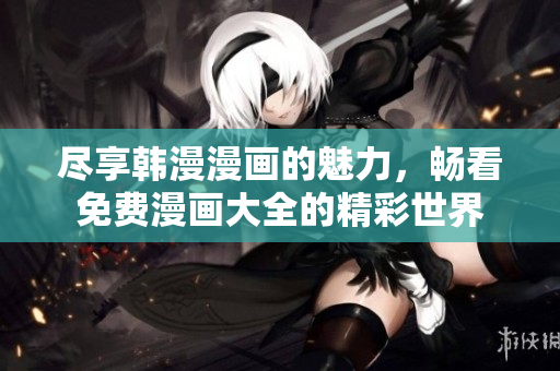 尽享韩漫漫画的魅力，畅看免费漫画大全的精彩世界