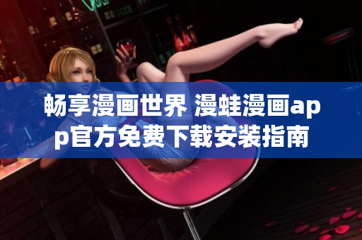 畅享漫画世界 漫蛙漫画app官方免费下载安装指南