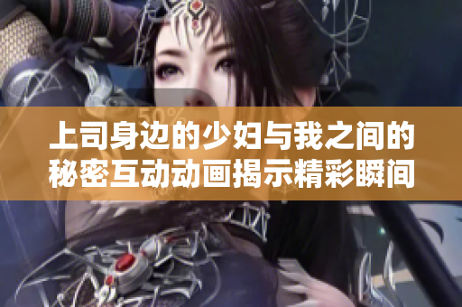 上司身边的少妇与我之间的秘密互动动画揭示精彩瞬间