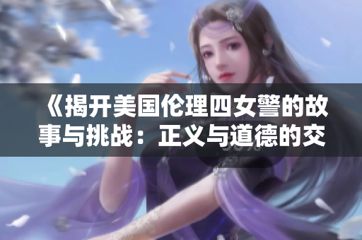 《揭开美国伦理四女警的故事与挑战：正义与道德的交织》