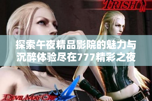 探索午夜精品影院的魅力与沉醉体验尽在777精彩之夜