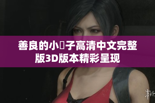 善良的小峓子高清中文完整版3D版本精彩呈现