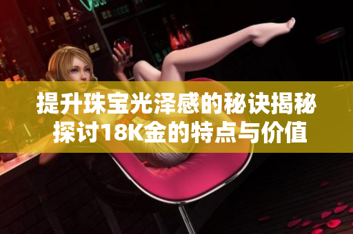 提升珠宝光泽感的秘诀揭秘 探讨18K金的特点与价值