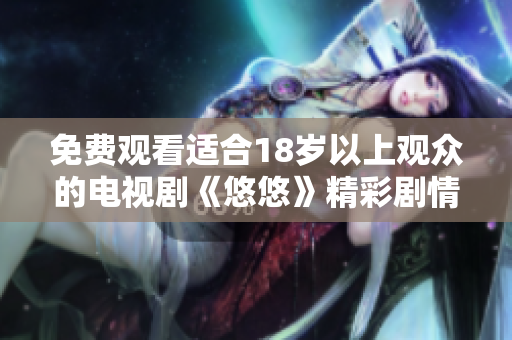 免费观看适合18岁以上观众的电视剧《悠悠》精彩剧情大揭秘