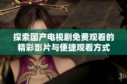 探索国产电视剧免费观看的精彩影片与便捷观看方式