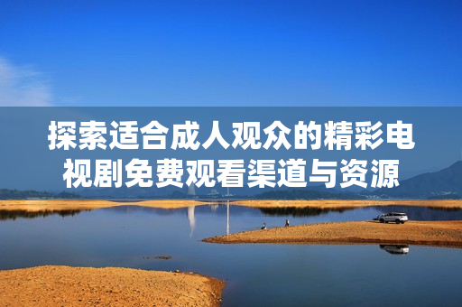 探索适合成人观众的精彩电视剧免费观看渠道与资源