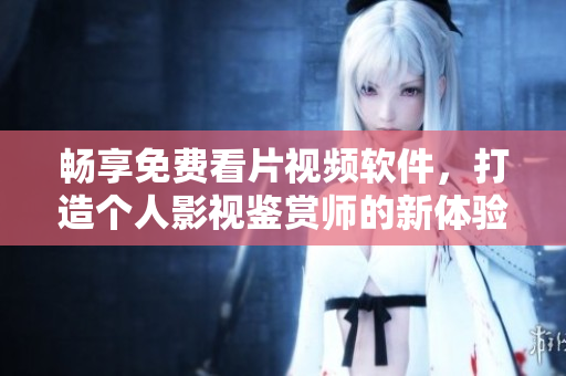 畅享免费看片视频软件，打造个人影视鉴赏师的新体验