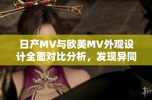 日产MV与欧美MV外观设计全面对比分析，发现异同之处