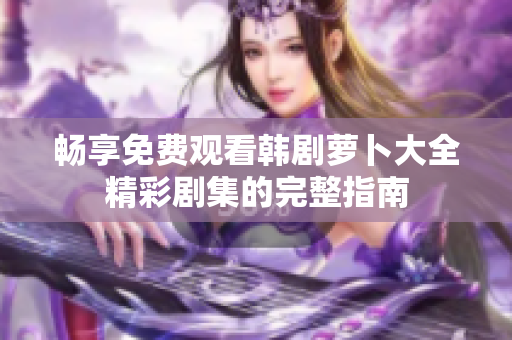 畅享免费观看韩剧萝卜大全精彩剧集的完整指南